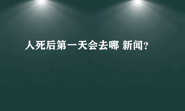 人死后第一天会去哪 新闻？