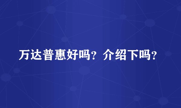 万达普惠好吗？介绍下吗？