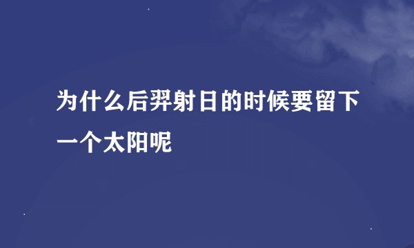 为什么后羿射日的时候要留下一个太阳呢