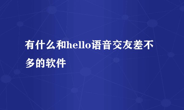 有什么和hello语音交友差不多的软件