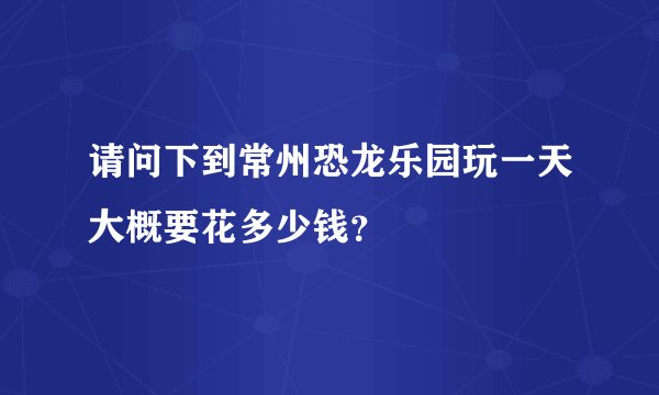 请问下到常州恐龙乐园玩一天大概要花多少钱?