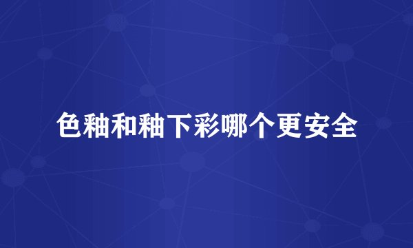 色釉和釉下彩哪个更安全