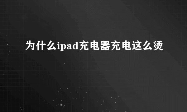 为什么ipad充电器充电这么烫