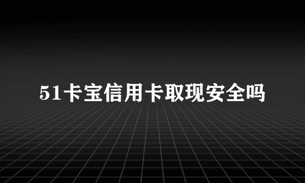 51卡宝信用卡取现安全吗