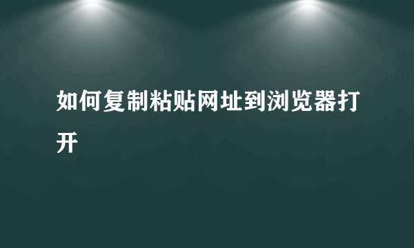 如何复制粘贴网址到浏览器打开