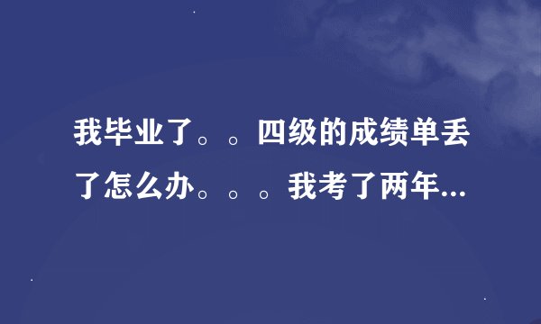 我毕业了。。四级的成绩单丢了怎么办。。。我考了两年了....