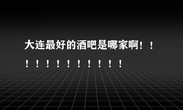 大连最好的酒吧是哪家啊!!!!!!!!!!!!