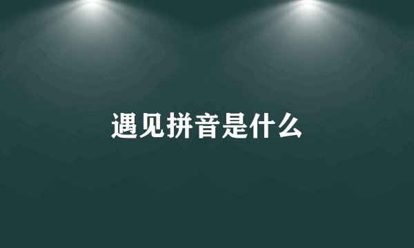 遇见拼音是什么