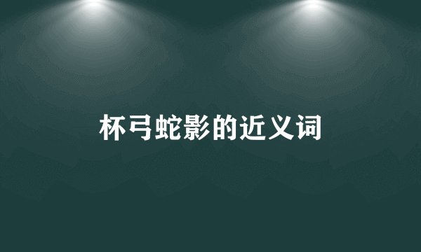 杯弓蛇影的近义词