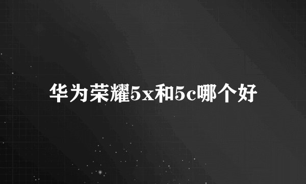 华为荣耀5x和5c哪个好