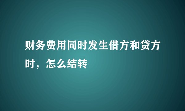 财务费用同时发生借方和贷方时,怎么结转