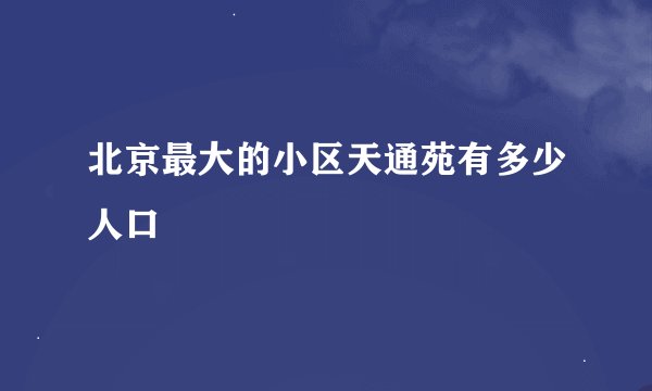 北京最大的小区天通苑有多少人口