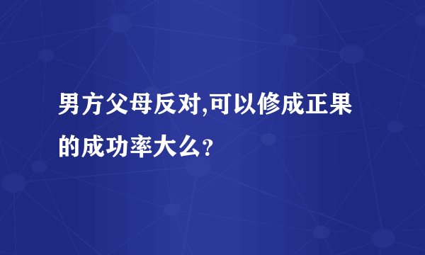 男方父母反对,可以修成正果的成功率大么？