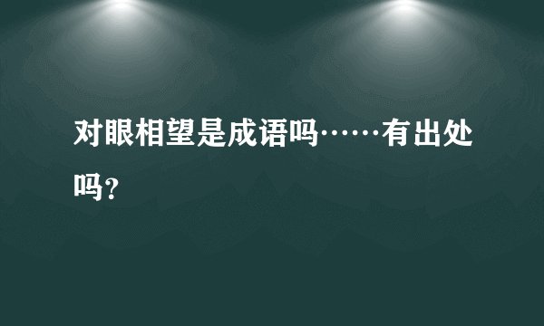 对眼相望是成语吗……有出处吗？