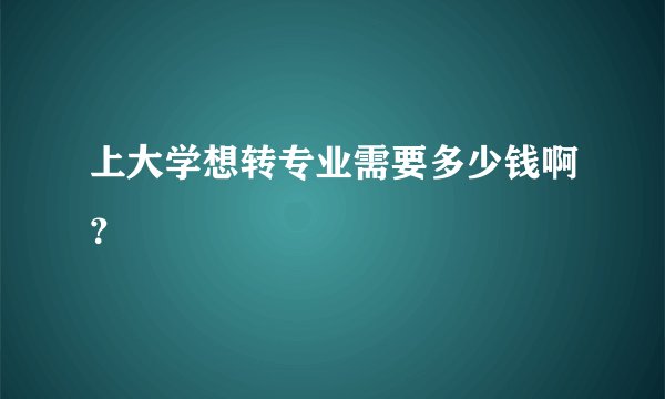 上大学想转专业需要多少钱啊？