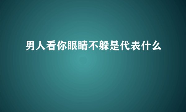 男人看你眼睛不躲是代表什么