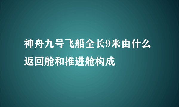 神舟九号飞船全长9米由什么返回舱和推进舱构成
