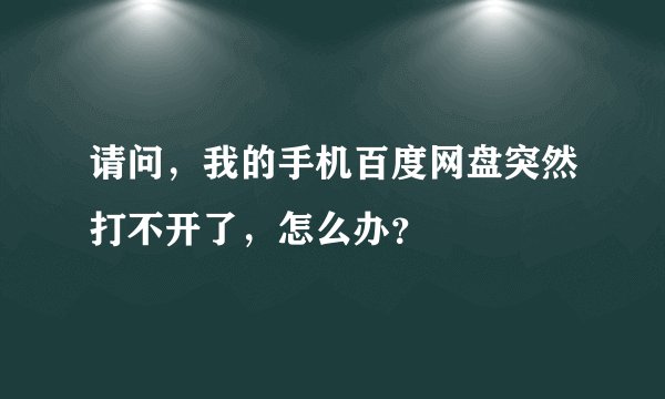 请问，我的手机百度网盘突然打不开了，怎么办？