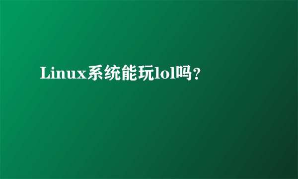 Linux系统能玩lol吗？