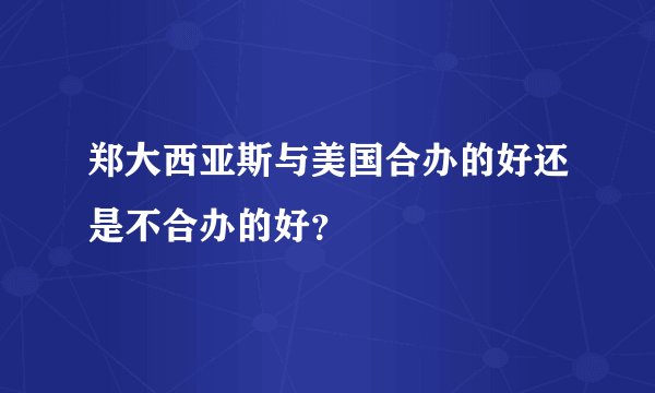 郑大西亚斯与美国合办的好还是不合办的好？