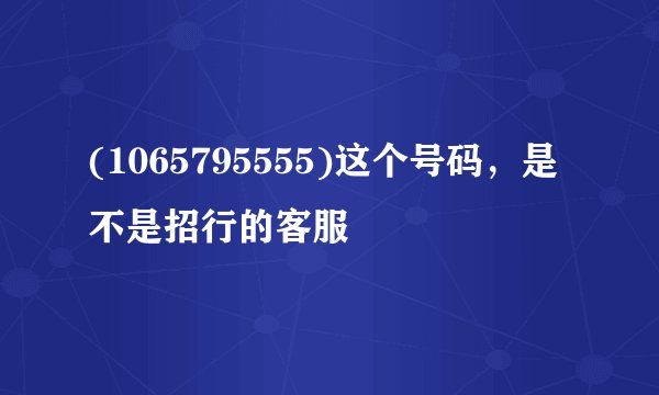 (1065795555)这个号码，是不是招行的客服