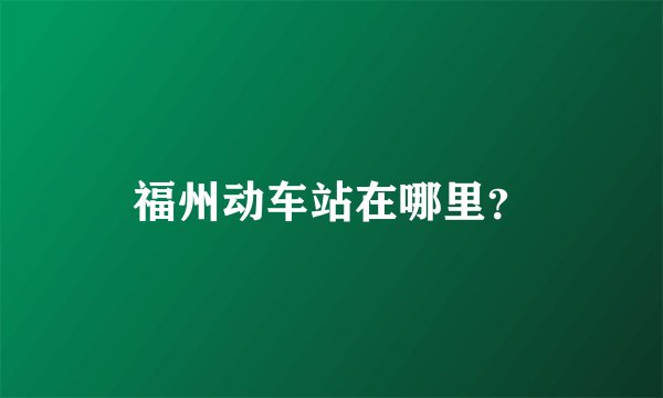 福州动车站在哪里？
