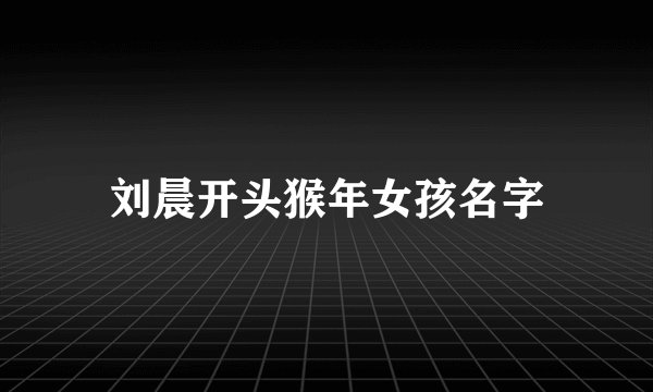 刘晨开头猴年女孩名字