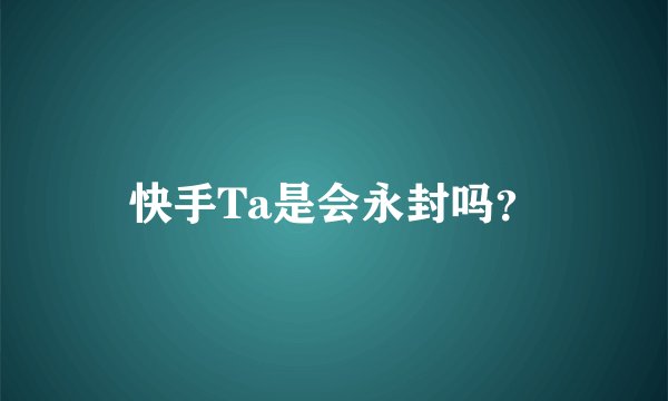 快手Ta是会永封吗？