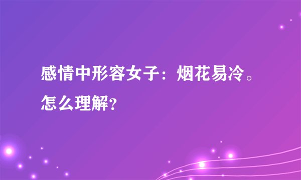感情中形容女子：烟花易冷。怎么理解？