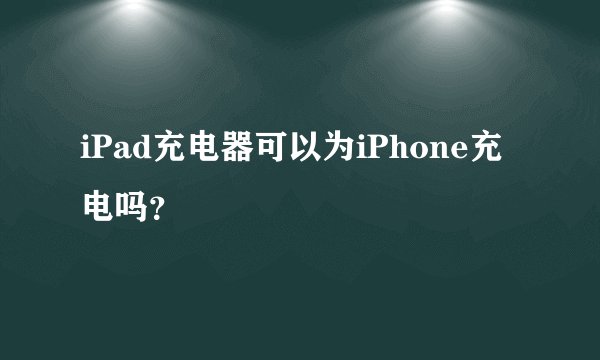 iPad充电器可以为iPhone充电吗?