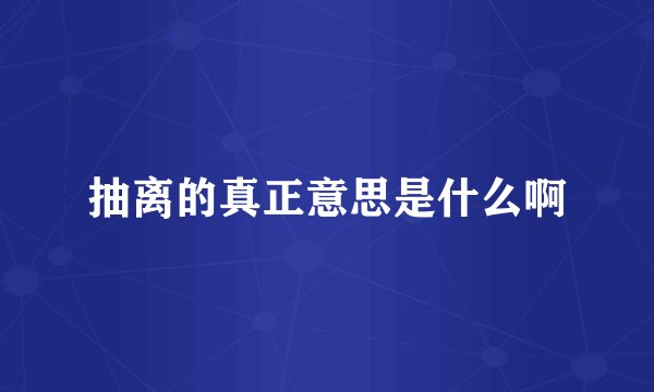 抽离的真正意思是什么啊