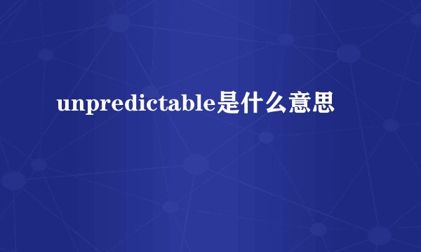 unpredictable是什么意思