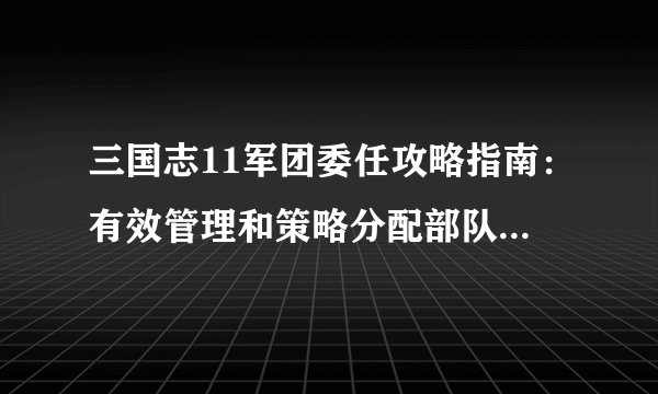 三国志11军团委任攻略指南：有效管理和策略分配部队任务技巧分享