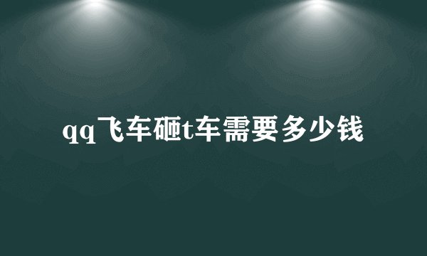 qq飞车砸t车需要多少钱