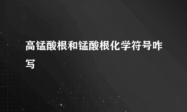 高锰酸根和锰酸根化学符号咋写
