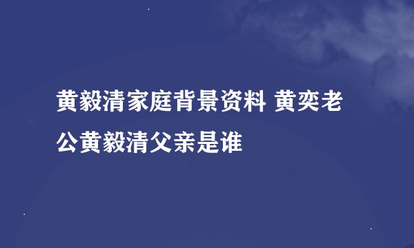 黄毅清家庭背景资料 黄奕老公黄毅清父亲是谁