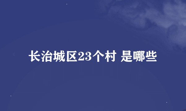 长治城区23个村 是哪些