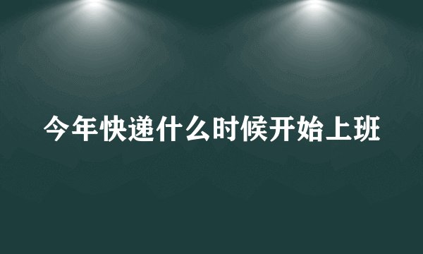 今年快递什么时候开始上班