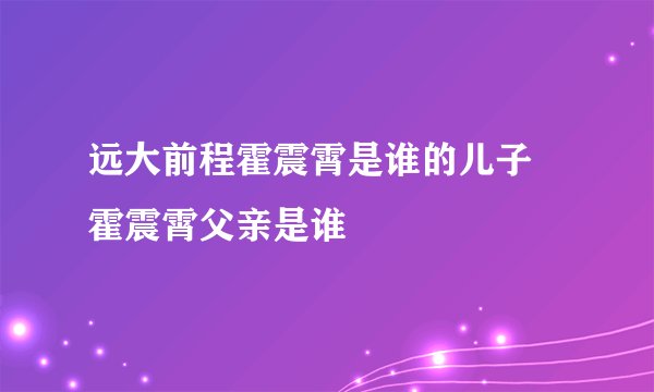 远大前程霍震霄是谁的儿子 霍震霄父亲是谁
