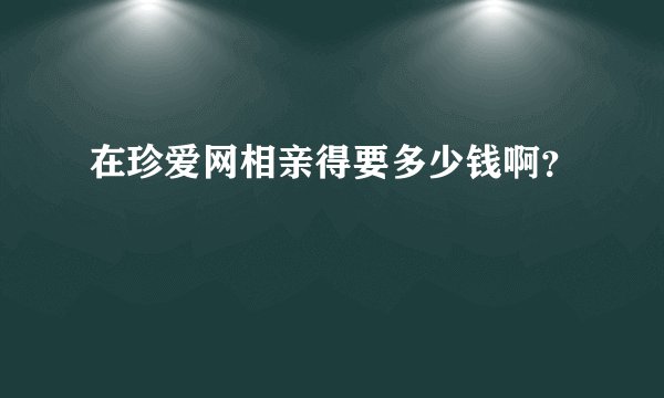 在珍爱网相亲得要多少钱啊？