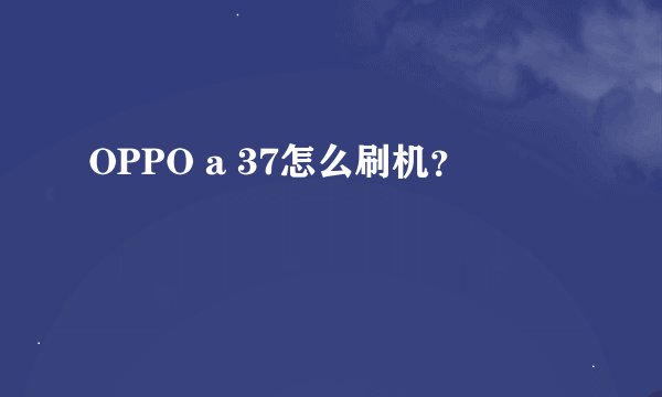 OPPO a 37怎么刷机?