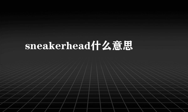 sneakerhead什么意思