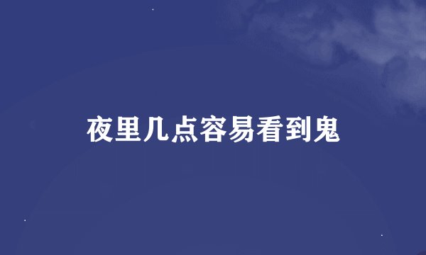 夜里几点容易看到鬼