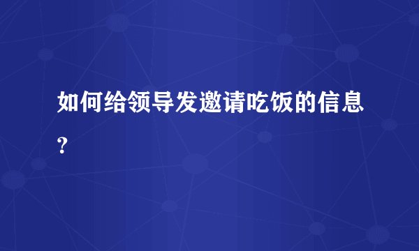 如何给领导发邀请吃饭的信息？