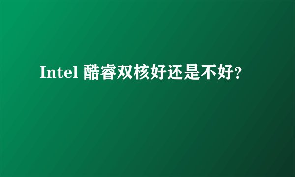 Intel 酷睿双核好还是不好？