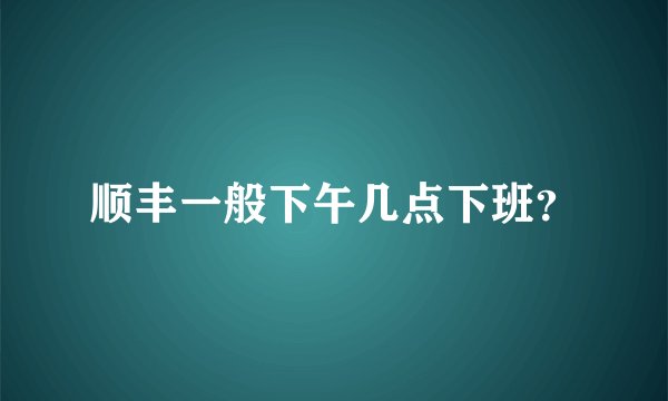 顺丰一般下午几点下班?