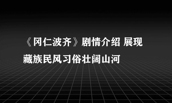 《冈仁波齐》剧情介绍 展现藏族民风习俗壮阔山河