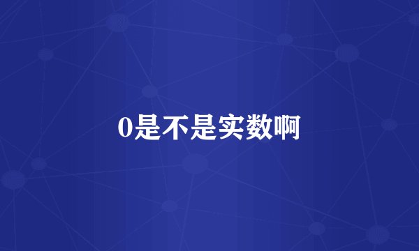0是不是实数啊