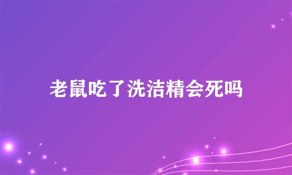 老鼠吃了洗洁精会死吗