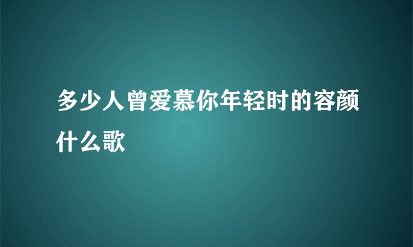 多少人曾爱慕你年轻时的容颜什么歌